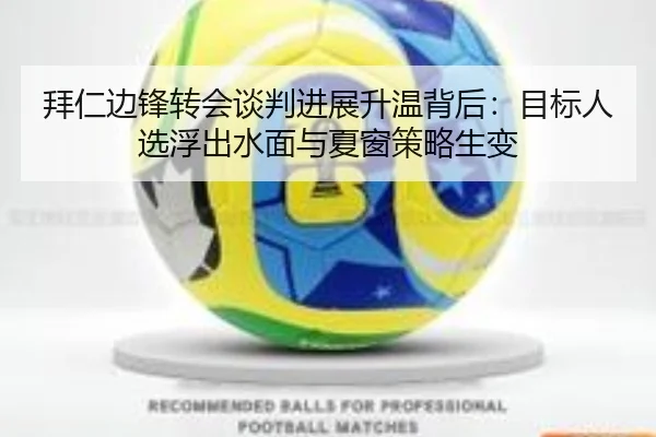 拜仁边锋转会谈判进展升温背后：目标人选浮出水面与夏窗策略生变